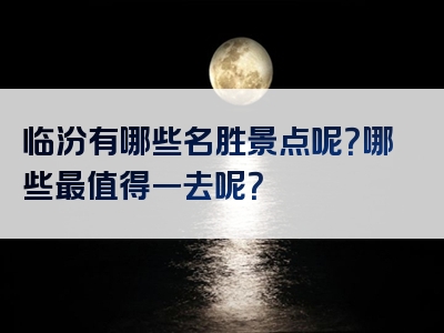 临汾有哪些名胜景点呢？哪些最值得一去呢？