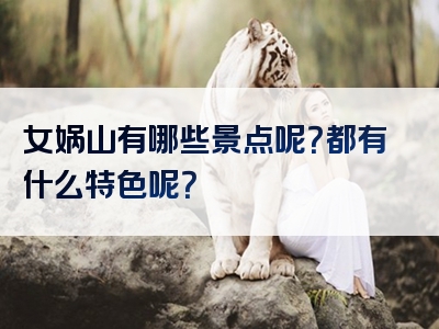 女娲山有哪些景点呢？都有什么特色呢？