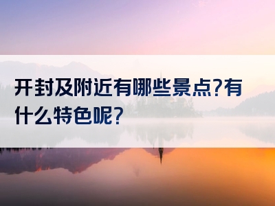 开封及附近有哪些景点？有什么特色呢？