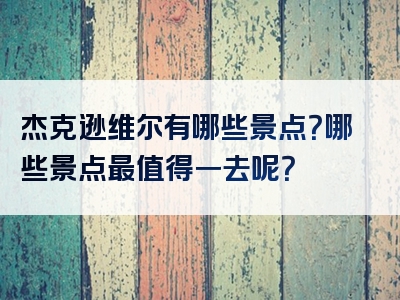 杰克逊维尔有哪些景点？哪些景点最值得一去呢？