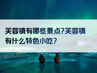芙蓉镇有哪些景点？芙蓉镇有什么特色小吃？