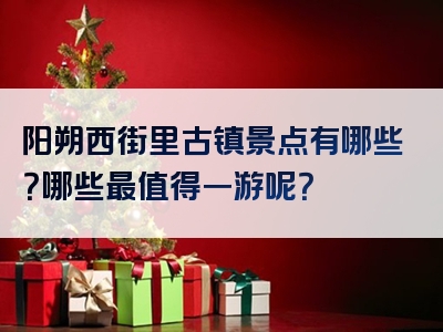 阳朔西街里古镇景点有哪些？哪些最值得一游呢？