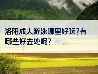 洛阳成人游泳哪里好玩？有哪些好去处呢？
