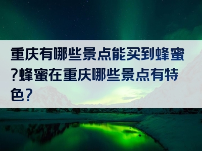 重庆有哪些景点能买到蜂蜜？蜂蜜在重庆哪些景点有特色？