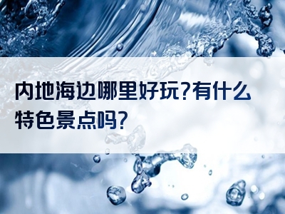内地海边哪里好玩？有什么特色景点吗？