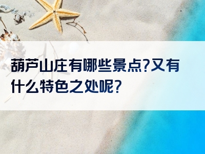 葫芦山庄有哪些景点？又有什么特色之处呢？
