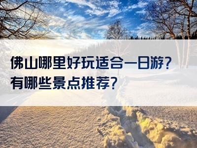 佛山哪里好玩适合一日游？有哪些景点推荐？