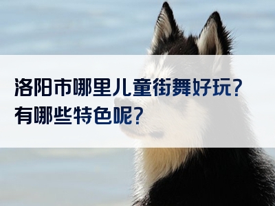 洛阳市哪里儿童街舞好玩？有哪些特色呢？