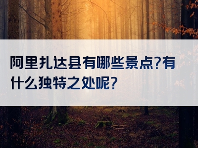 阿里扎达县有哪些景点？有什么独特之处呢？