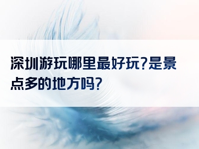 深圳游玩哪里最好玩？是景点多的地方吗？