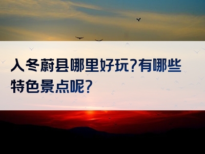 入冬蔚县哪里好玩？有哪些特色景点呢？