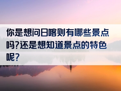 你是想问日喀则有哪些景点吗？还是想知道景点的特色呢？