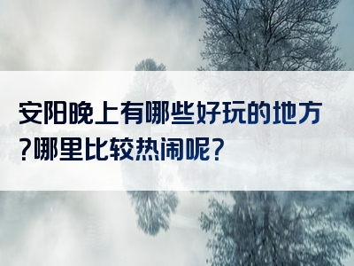 安阳晚上有哪些好玩的地方？哪里比较热闹呢？