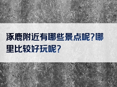 涿鹿附近有哪些景点呢？哪里比较好玩呢？