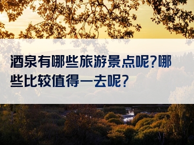 酒泉有哪些旅游景点呢？哪些比较值得一去呢？