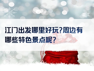 江门出发哪里好玩？周边有哪些特色景点呢？