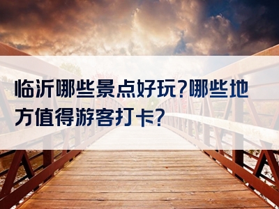 临沂哪些景点好玩？哪些地方值得游客打卡？