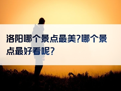 洛阳哪个景点最美？哪个景点最好看呢？