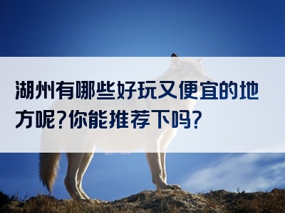 湖州有哪些好玩又便宜的地方呢？你能推荐下吗？