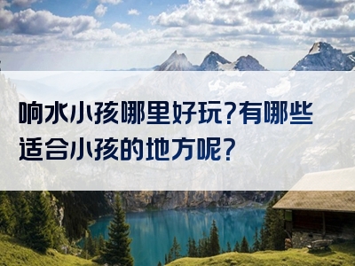 响水小孩哪里好玩？有哪些适合小孩的地方呢？