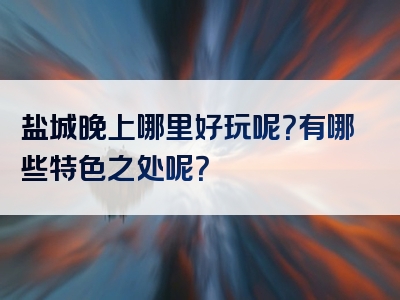 盐城晚上哪里好玩呢？有哪些特色之处呢？