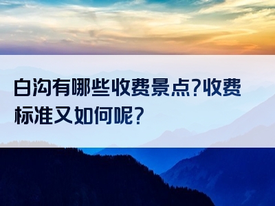 白沟有哪些收费景点？收费标准又如何呢？