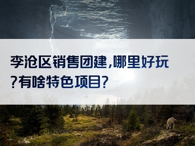 李沧区销售团建，哪里好玩？有啥特色项目？