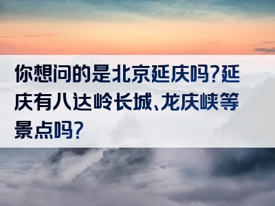 你想问的是北京延庆吗？延庆有八达岭长城、龙庆峡等景点吗？