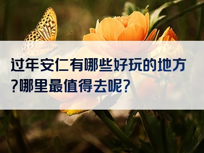 过年安仁有哪些好玩的地方？哪里最值得去呢？