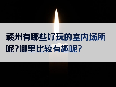 赣州有哪些好玩的室内场所呢？哪里比较有趣呢？
