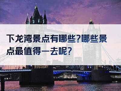 下龙湾景点有哪些？哪些景点最值得一去呢？