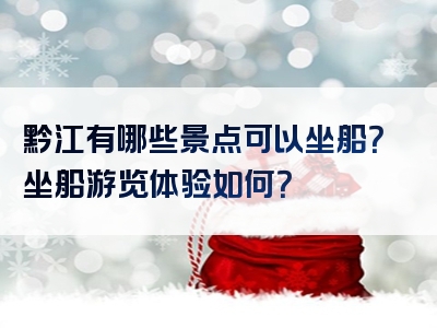 黔江有哪些景点可以坐船？坐船游览体验如何？