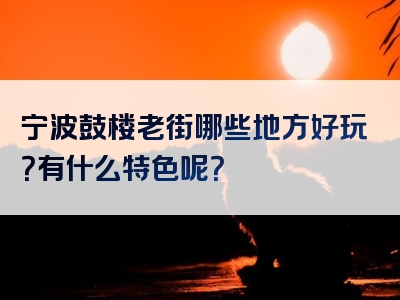 宁波鼓楼老街哪些地方好玩？有什么特色呢？