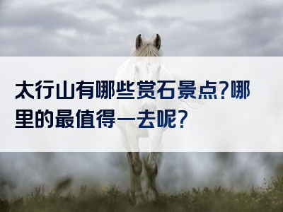太行山有哪些赏石景点？哪里的最值得一去呢？