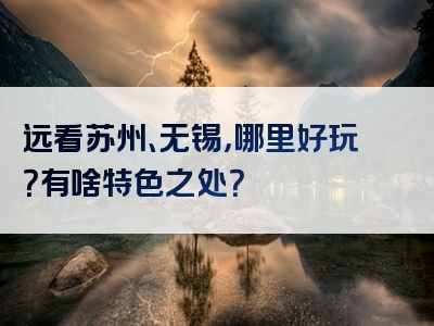 远看苏州、无锡，哪里好玩？有啥特色之处？