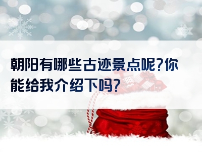 朝阳有哪些古迹景点呢？你能给我介绍下吗？