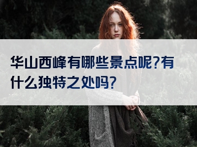 华山西峰有哪些景点呢？有什么独特之处吗？