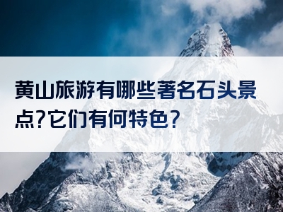 黄山旅游有哪些著名石头景点？它们有何特色？