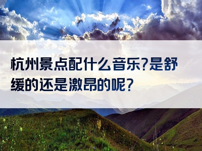 杭州景点配什么音乐？是舒缓的还是激昂的呢？