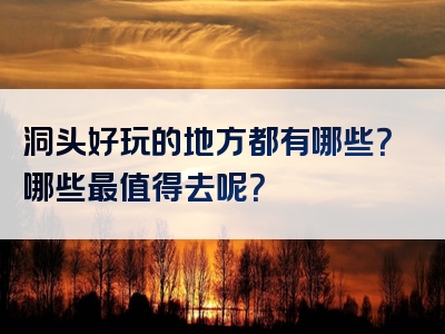 洞头好玩的地方都有哪些？哪些最值得去呢？