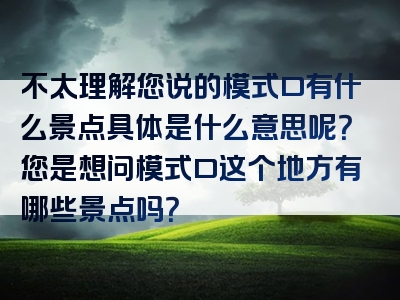 不太理解您说的模式口有什么景点具体是什么意思呢？您是想问模式口这个地方有哪些景点吗？