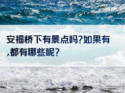 安福桥下有景点吗？如果有，都有哪些呢？