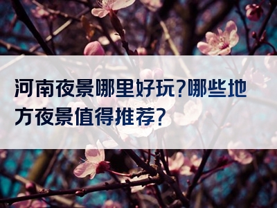 河南夜景哪里好玩？哪些地方夜景值得推荐？