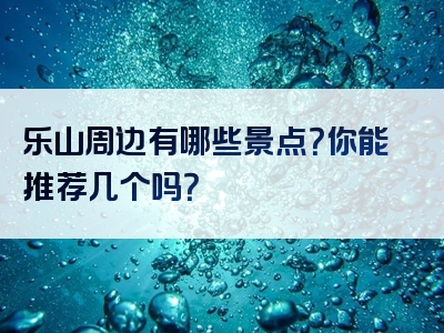 乐山周边有哪些景点？你能推荐几个吗？