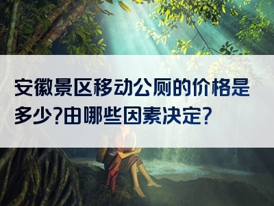 安徽景区移动公厕的价格是多少？由哪些因素决定？