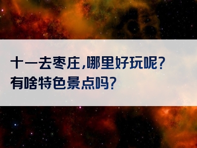 十一去枣庄，哪里好玩呢？有啥特色景点吗？