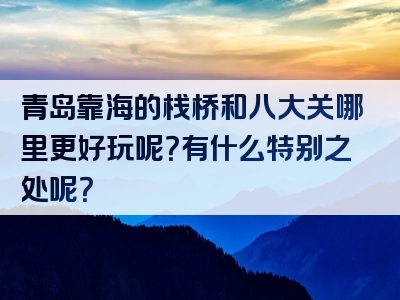 青岛靠海的栈桥和八大关哪里更好玩呢？有什么特别之处呢？