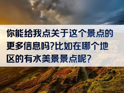 你能给我点关于这个景点的更多信息吗？比如在哪个地区的有水美景景点呢？
