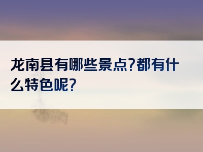 龙南县有哪些景点？都有什么特色呢？