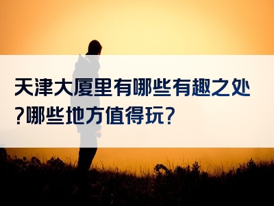 天津大厦里有哪些有趣之处？哪些地方值得玩？